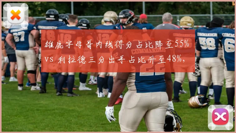 雄鹿字母哥内线得分占比降至55% vs 利拉德三分出手占比升至48%，进攻体系重心偏移明显