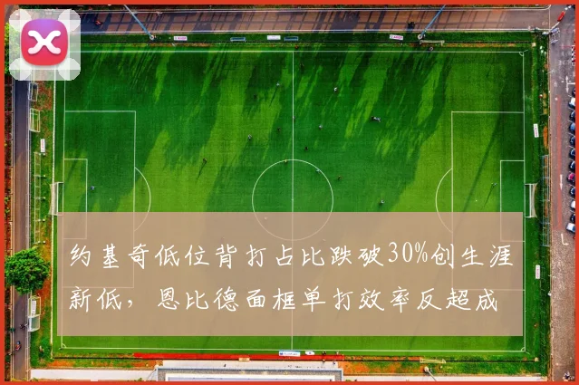 约基奇低位背打占比跌破30%创生涯新低，恩比德面框单打效率反超成内线新标杆