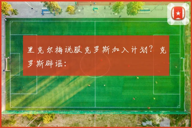 里克尔梅说服克罗斯加入计划？克罗斯辟谣：