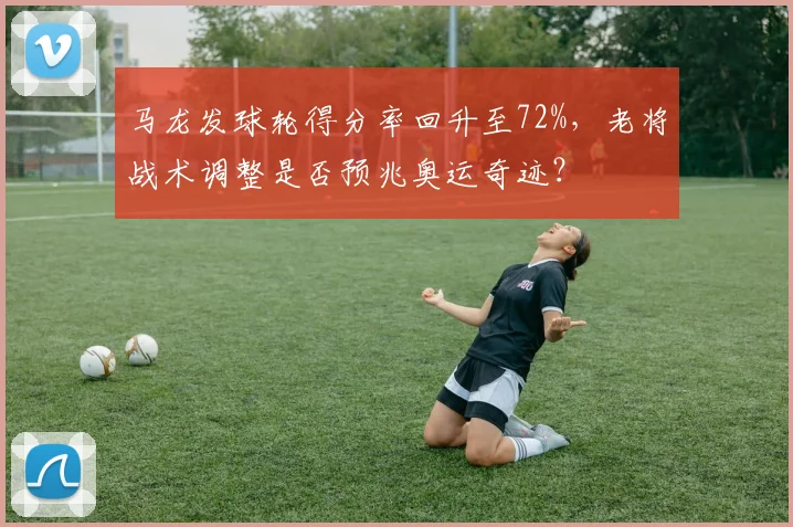 马龙发球轮得分率回升至72%，老将战术调整是否预兆奥运奇迹？