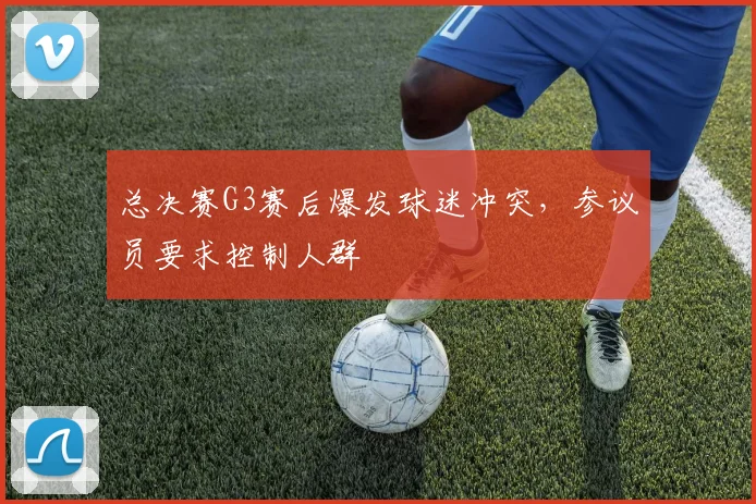 总决赛G3赛后爆发球迷冲突，参议员要求控制人群