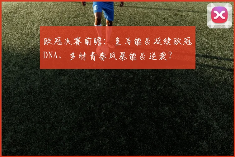 欧冠决赛前瞻：皇马能否延续欧冠DNA，多特青春风暴能否逆袭？